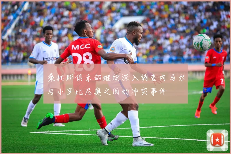桑托斯俱乐部继续深入调查内马尔与小罗比尼奥之间的冲突事件