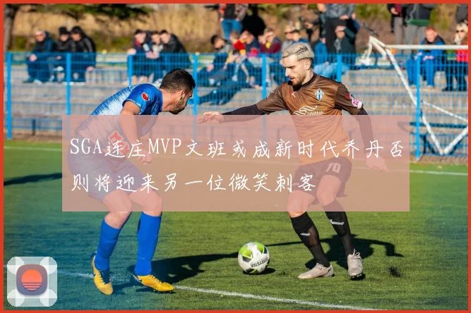 SGA连庄MVP文班或成新时代乔丹否则将迎来另一位微笑刺客