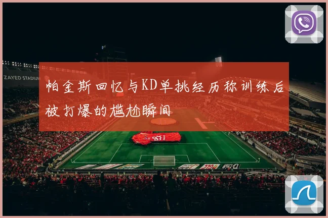 帕金斯回忆与KD单挑经历称训练后被打爆的尴尬瞬间