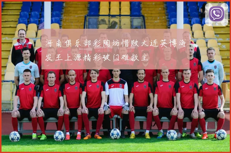 河南俱乐部彩陶坊惜败大连英博海发王上源精彩破门难救主