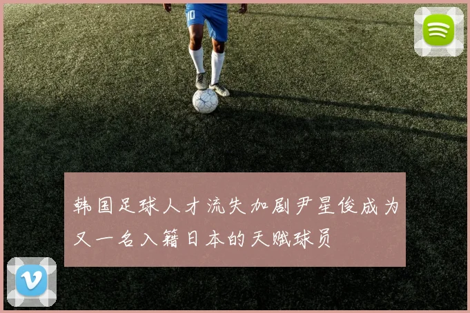 韩国足球人才流失加剧尹星俊成为又一名入籍日本的天赋球员