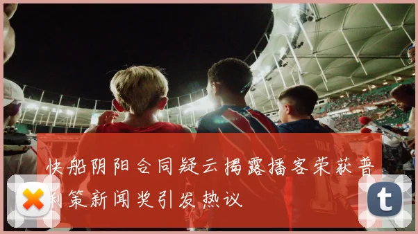 快船阴阳合同疑云揭露播客荣获普利策新闻奖引发热议