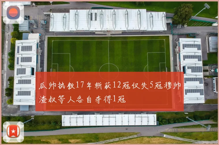 瓜帅执教17年斩获12冠仅失5冠穆帅渣叔等人各自夺得1冠