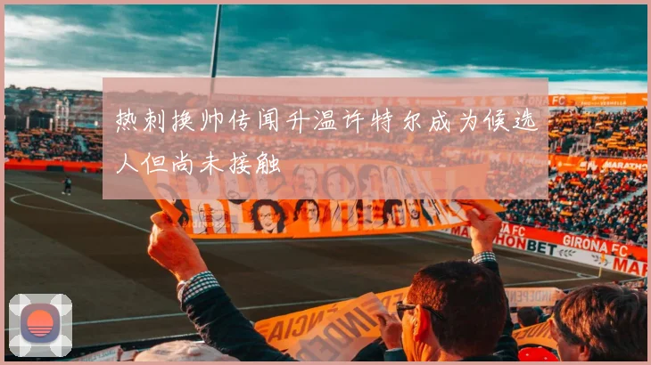 热刺换帅传闻升温许特尔成为候选人但尚未接触