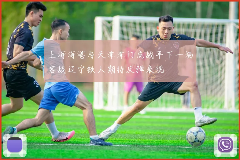 上海海港与天津津门虎战平下一场客战辽宁铁人期待反弹表现