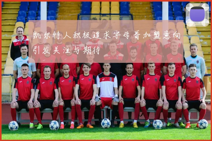 凯尔特人积极追求字母哥加盟意向引发关注与期待