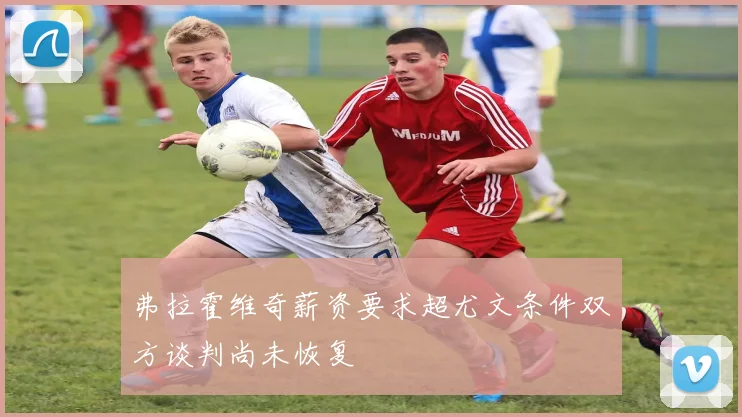弗拉霍维奇薪资要求超尤文条件双方谈判尚未恢复