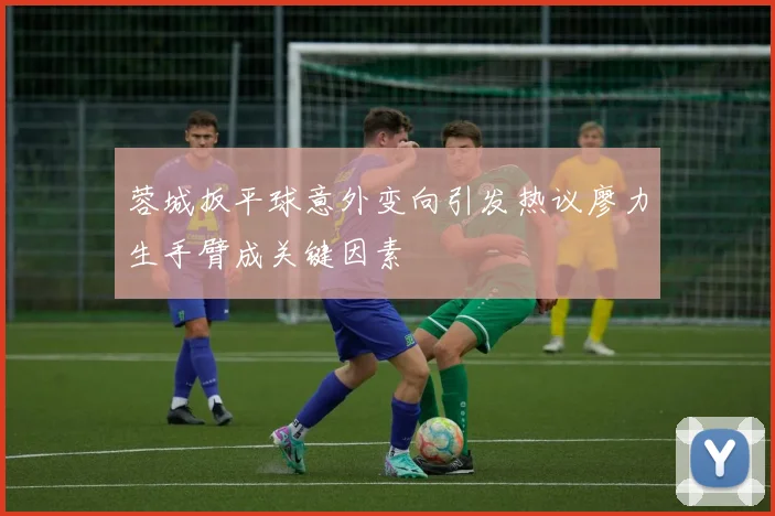 蓉城扳平球意外变向引发热议廖力生手臂成关键因素