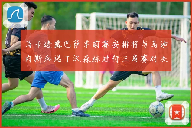 马卡透露巴萨季前赛安排将与乌迪内斯和诺丁汉森林进行三角赛对决