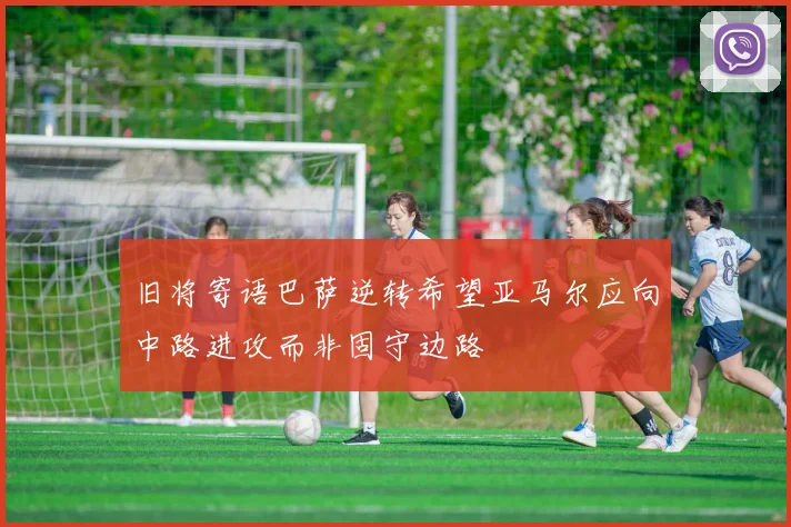 旧将寄语巴萨逆转希望亚马尔应向中路进攻而非固守边路