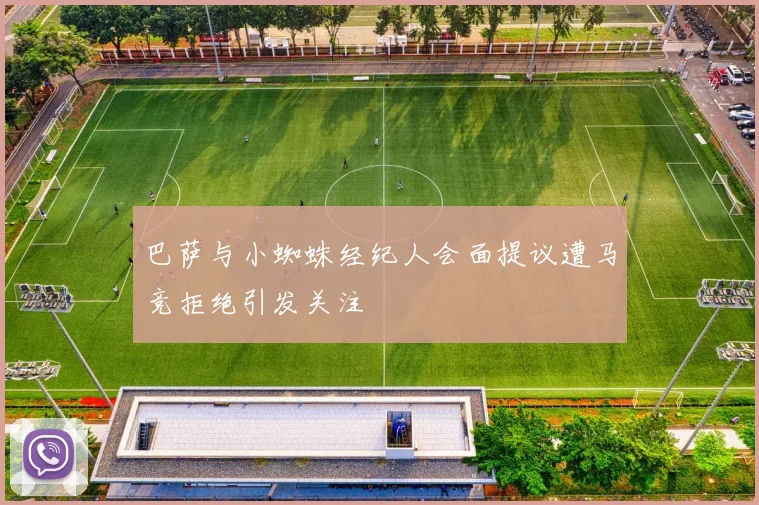 巴萨与小蜘蛛经纪人会面提议遭马竞拒绝引发关注