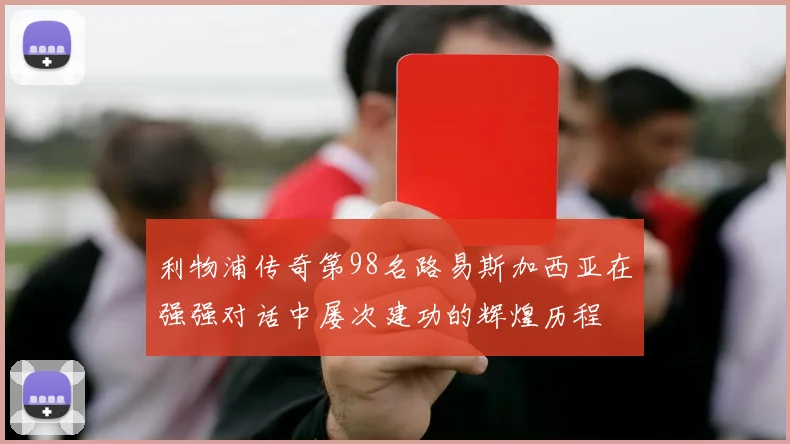 利物浦传奇第98名路易斯加西亚在强强对话中屡次建功的辉煌历程